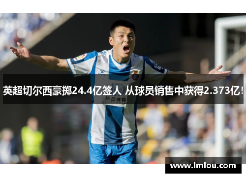 英超切尔西豪掷24.4亿签人 从球员销售中获得2.373亿！