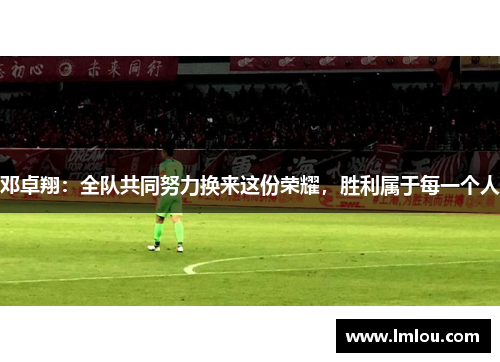 邓卓翔：全队共同努力换来这份荣耀，胜利属于每一个人